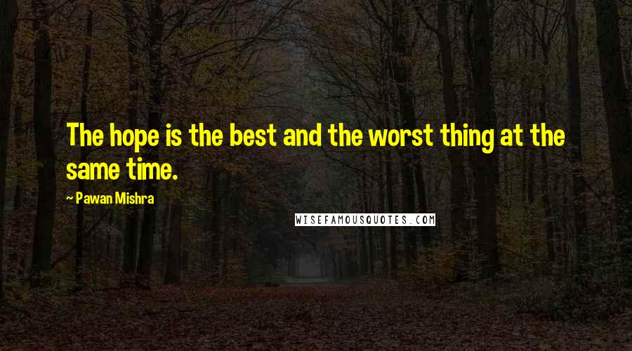 Pawan Mishra Quotes: The hope is the best and the worst thing at the same time.