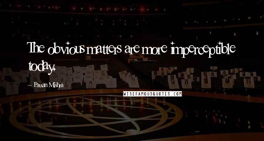 Pawan Mishra Quotes: The obvious matters are more imperceptible today.