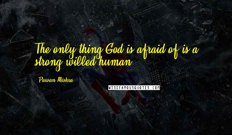 Pawan Mishra Quotes: The only thing God is afraid of is a strong-willed human!