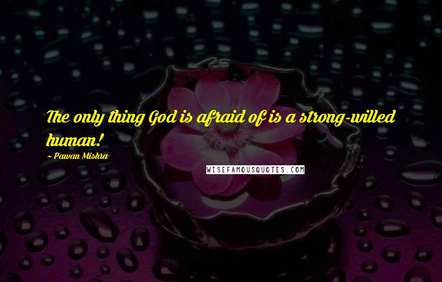 Pawan Mishra Quotes: The only thing God is afraid of is a strong-willed human!