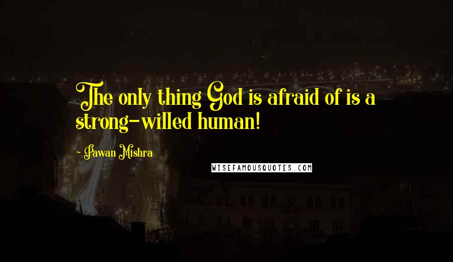 Pawan Mishra Quotes: The only thing God is afraid of is a strong-willed human!