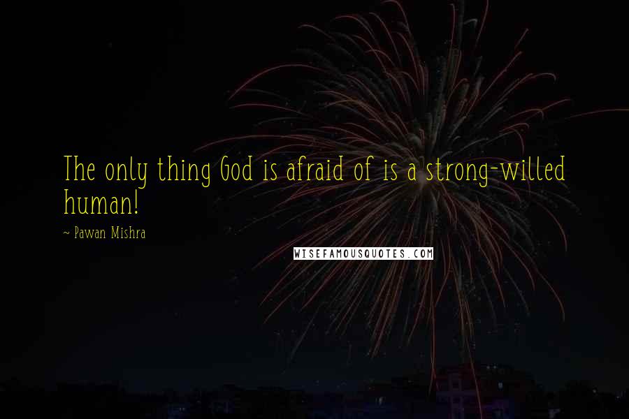 Pawan Mishra Quotes: The only thing God is afraid of is a strong-willed human!