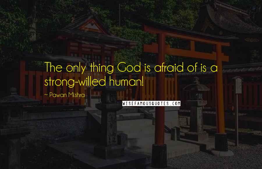 Pawan Mishra Quotes: The only thing God is afraid of is a strong-willed human!