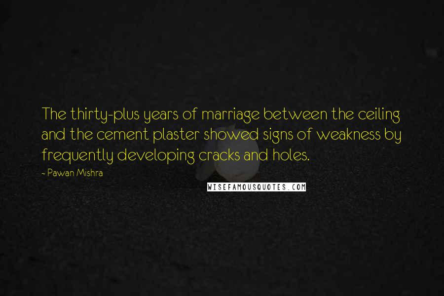 Pawan Mishra Quotes: The thirty-plus years of marriage between the ceiling and the cement plaster showed signs of weakness by frequently developing cracks and holes.