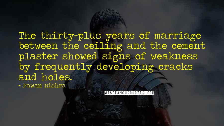 Pawan Mishra Quotes: The thirty-plus years of marriage between the ceiling and the cement plaster showed signs of weakness by frequently developing cracks and holes.