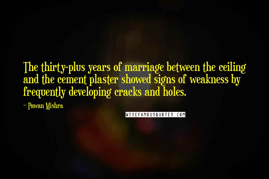 Pawan Mishra Quotes: The thirty-plus years of marriage between the ceiling and the cement plaster showed signs of weakness by frequently developing cracks and holes.