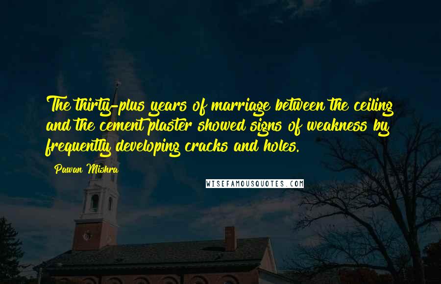 Pawan Mishra Quotes: The thirty-plus years of marriage between the ceiling and the cement plaster showed signs of weakness by frequently developing cracks and holes.