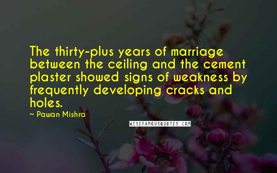 Pawan Mishra Quotes: The thirty-plus years of marriage between the ceiling and the cement plaster showed signs of weakness by frequently developing cracks and holes.