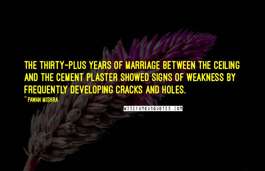 Pawan Mishra Quotes: The thirty-plus years of marriage between the ceiling and the cement plaster showed signs of weakness by frequently developing cracks and holes.