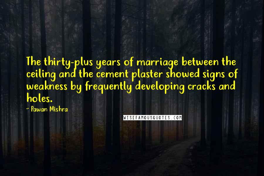 Pawan Mishra Quotes: The thirty-plus years of marriage between the ceiling and the cement plaster showed signs of weakness by frequently developing cracks and holes.