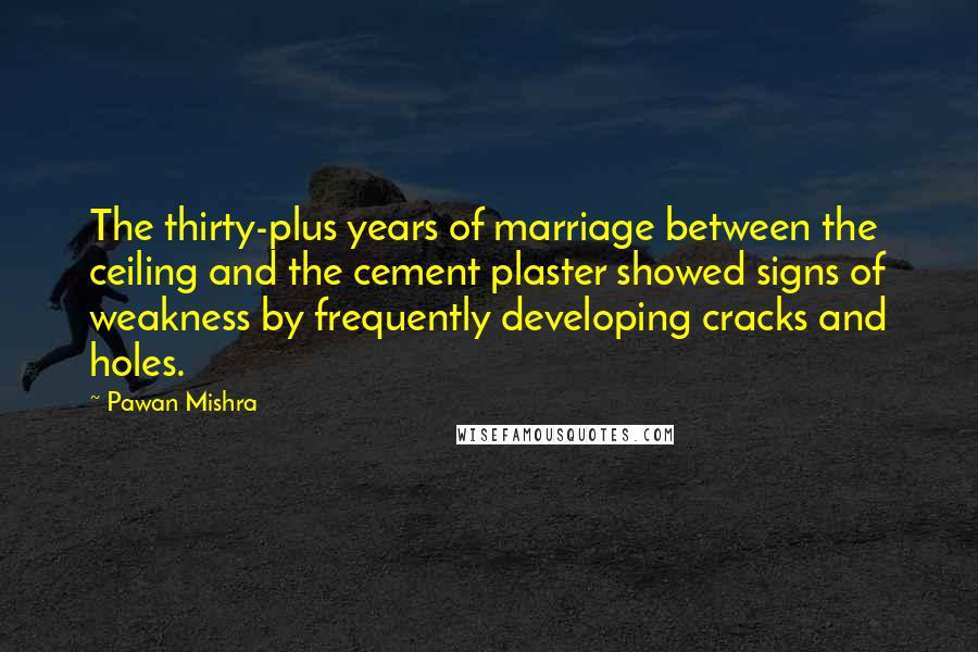 Pawan Mishra Quotes: The thirty-plus years of marriage between the ceiling and the cement plaster showed signs of weakness by frequently developing cracks and holes.