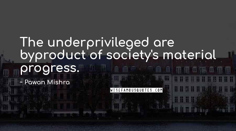 Pawan Mishra Quotes: The underprivileged are byproduct of society's material progress.