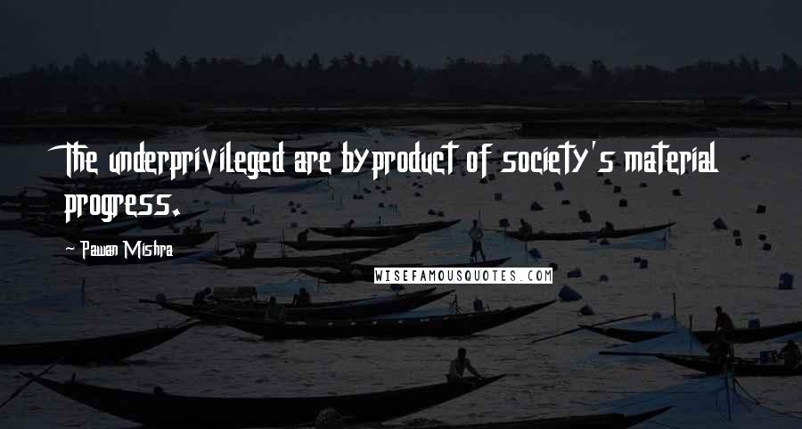 Pawan Mishra Quotes: The underprivileged are byproduct of society's material progress.