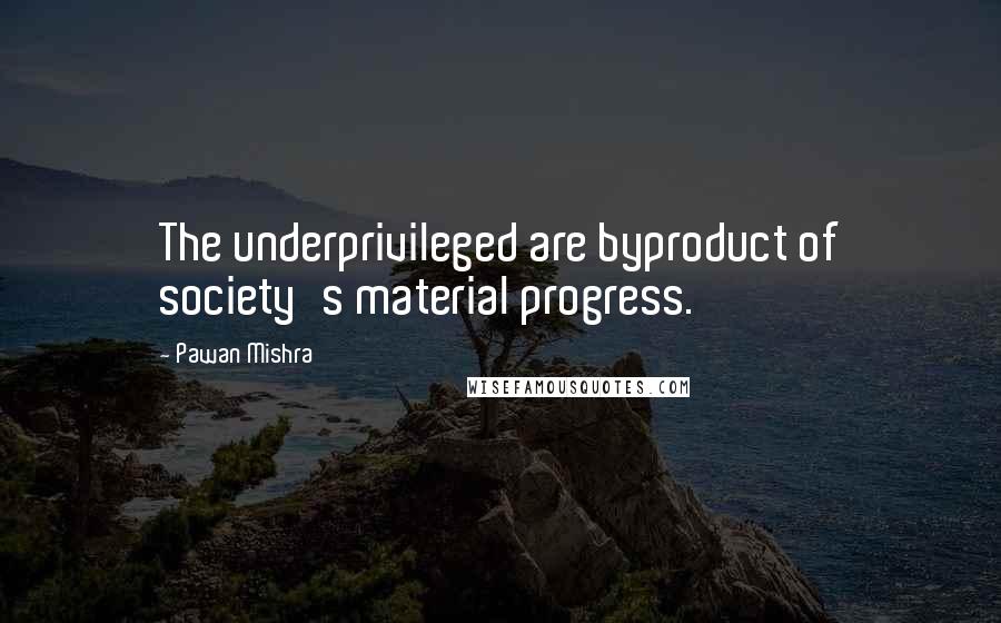 Pawan Mishra Quotes: The underprivileged are byproduct of society's material progress.