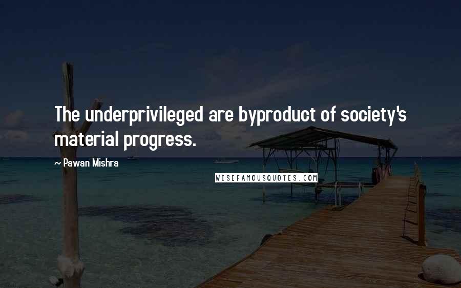 Pawan Mishra Quotes: The underprivileged are byproduct of society's material progress.