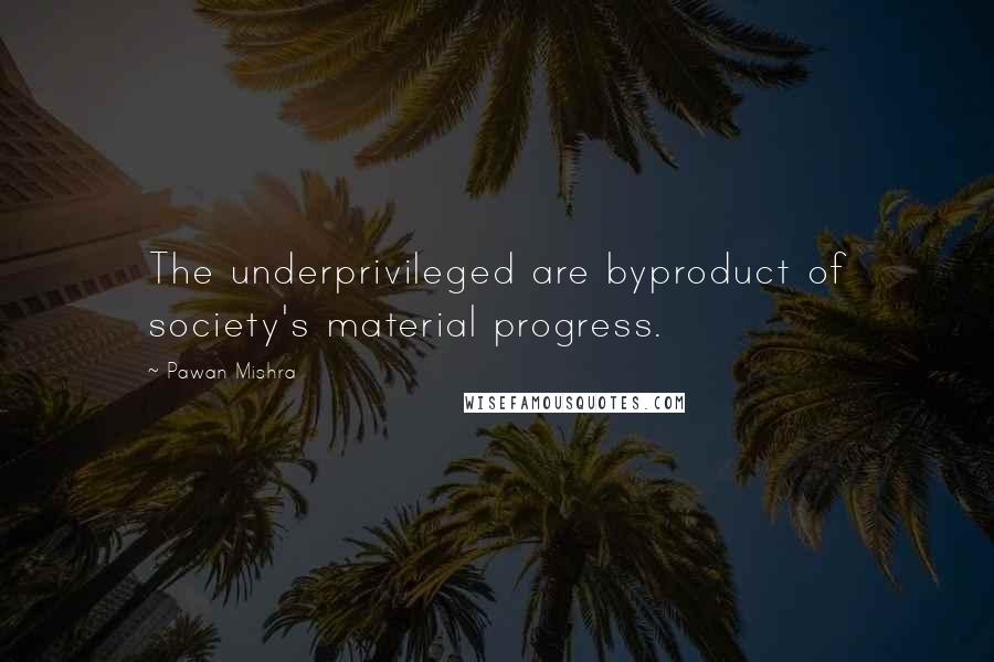 Pawan Mishra Quotes: The underprivileged are byproduct of society's material progress.