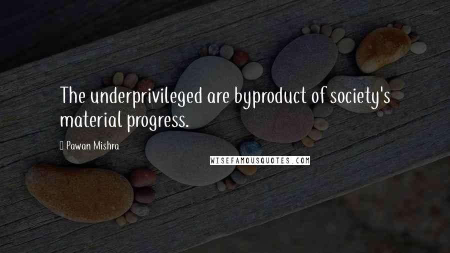 Pawan Mishra Quotes: The underprivileged are byproduct of society's material progress.