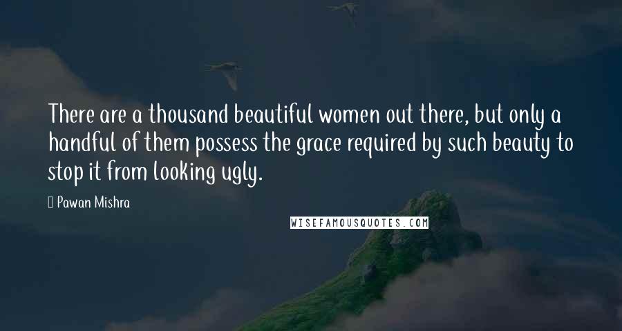 Pawan Mishra Quotes: There are a thousand beautiful women out there, but only a handful of them possess the grace required by such beauty to stop it from looking ugly.