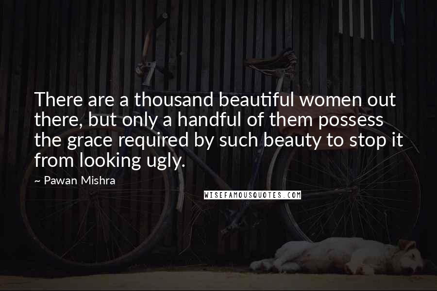 Pawan Mishra Quotes: There are a thousand beautiful women out there, but only a handful of them possess the grace required by such beauty to stop it from looking ugly.