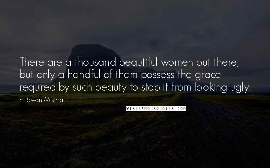 Pawan Mishra Quotes: There are a thousand beautiful women out there, but only a handful of them possess the grace required by such beauty to stop it from looking ugly.