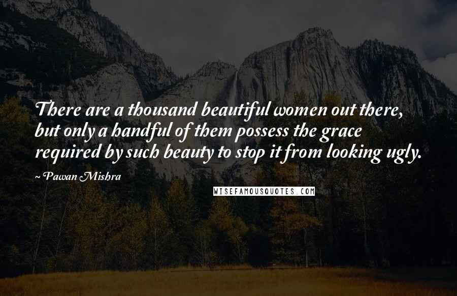Pawan Mishra Quotes: There are a thousand beautiful women out there, but only a handful of them possess the grace required by such beauty to stop it from looking ugly.