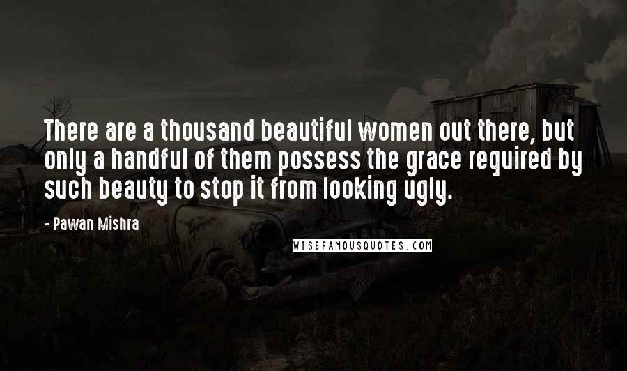 Pawan Mishra Quotes: There are a thousand beautiful women out there, but only a handful of them possess the grace required by such beauty to stop it from looking ugly.