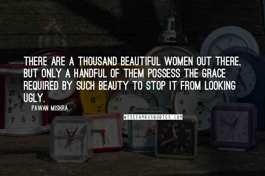 Pawan Mishra Quotes: There are a thousand beautiful women out there, but only a handful of them possess the grace required by such beauty to stop it from looking ugly.