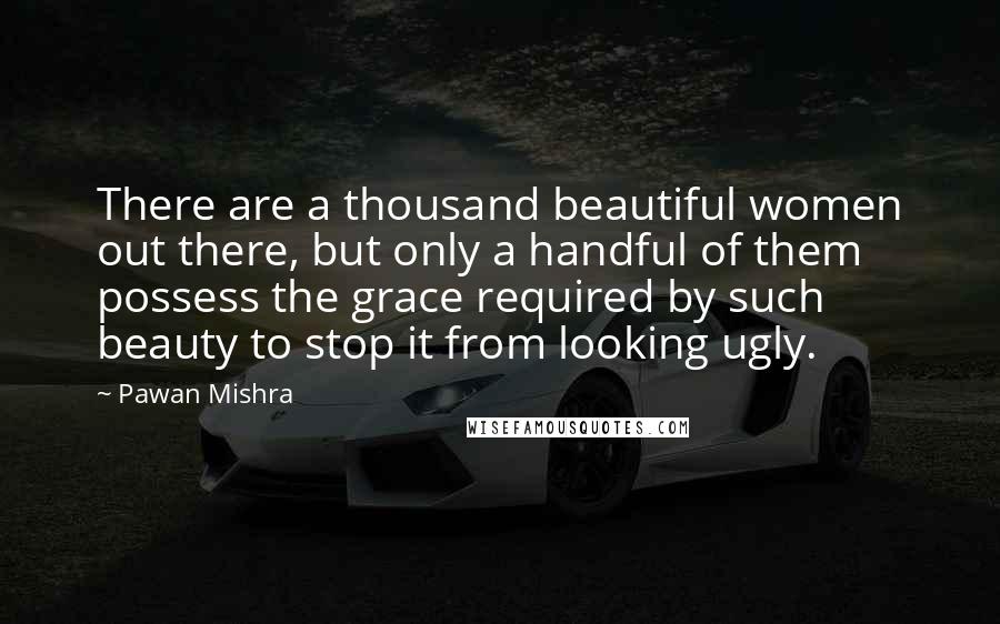 Pawan Mishra Quotes: There are a thousand beautiful women out there, but only a handful of them possess the grace required by such beauty to stop it from looking ugly.