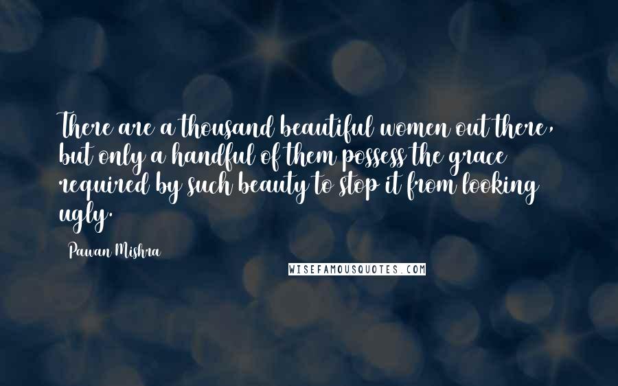 Pawan Mishra Quotes: There are a thousand beautiful women out there, but only a handful of them possess the grace required by such beauty to stop it from looking ugly.