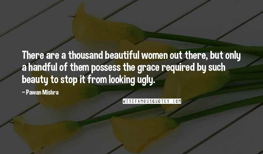 Pawan Mishra Quotes: There are a thousand beautiful women out there, but only a handful of them possess the grace required by such beauty to stop it from looking ugly.