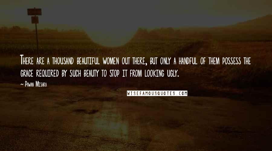 Pawan Mishra Quotes: There are a thousand beautiful women out there, but only a handful of them possess the grace required by such beauty to stop it from looking ugly.