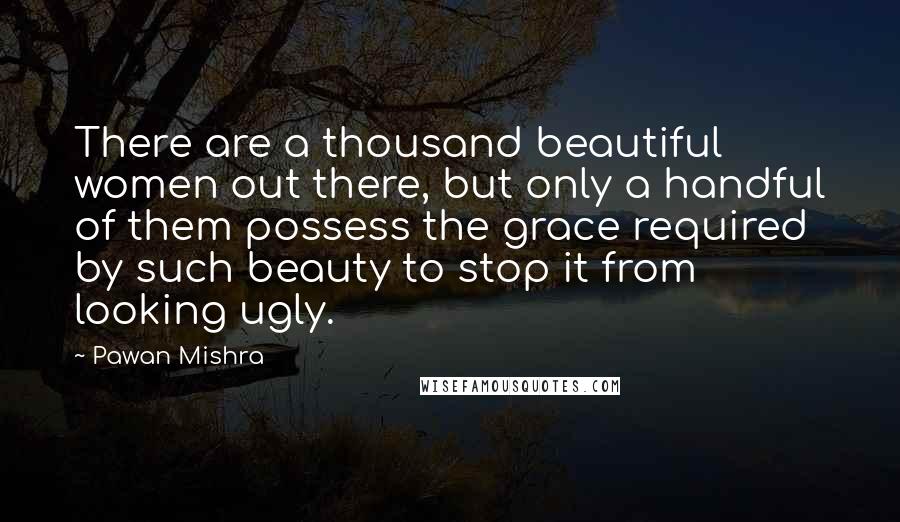 Pawan Mishra Quotes: There are a thousand beautiful women out there, but only a handful of them possess the grace required by such beauty to stop it from looking ugly.