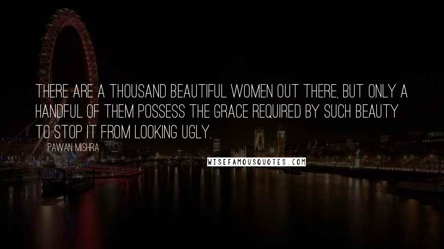 Pawan Mishra Quotes: There are a thousand beautiful women out there, but only a handful of them possess the grace required by such beauty to stop it from looking ugly.