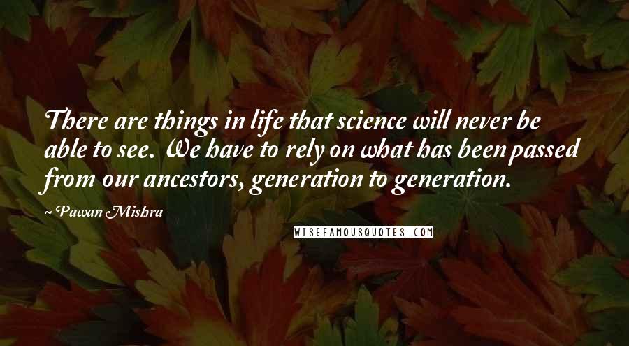 Pawan Mishra Quotes: There are things in life that science will never be able to see. We have to rely on what has been passed from our ancestors, generation to generation.