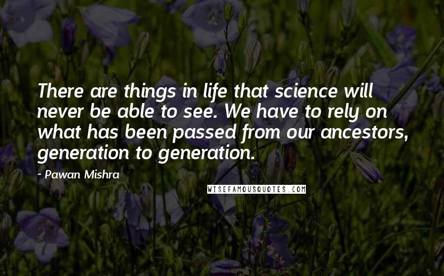 Pawan Mishra Quotes: There are things in life that science will never be able to see. We have to rely on what has been passed from our ancestors, generation to generation.