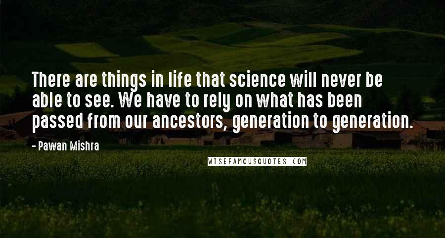 Pawan Mishra Quotes: There are things in life that science will never be able to see. We have to rely on what has been passed from our ancestors, generation to generation.