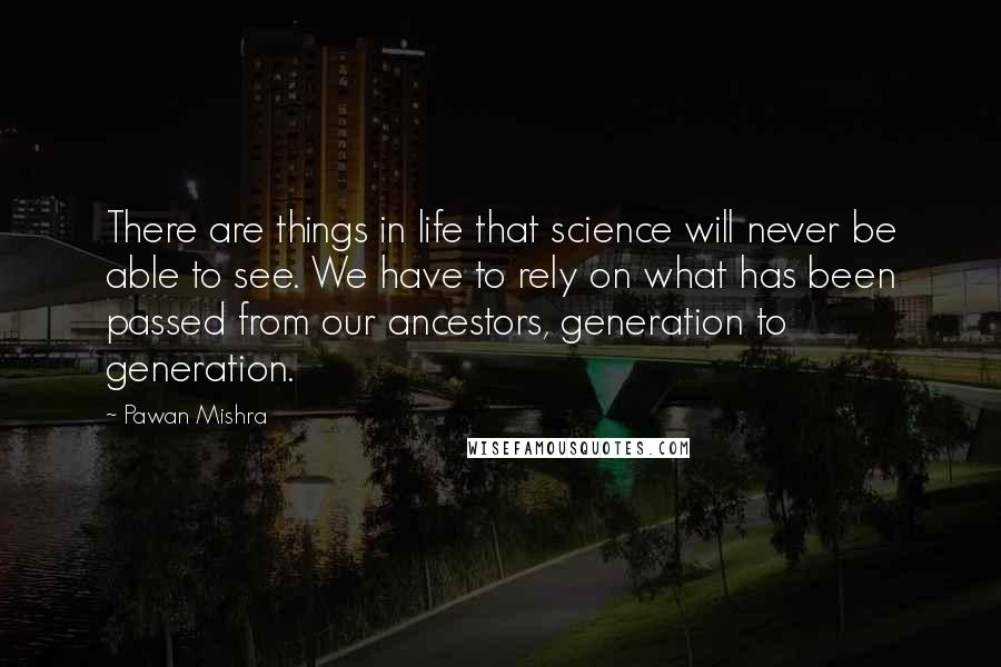 Pawan Mishra Quotes: There are things in life that science will never be able to see. We have to rely on what has been passed from our ancestors, generation to generation.