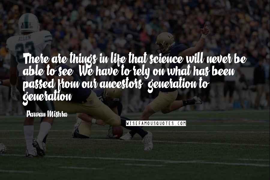 Pawan Mishra Quotes: There are things in life that science will never be able to see. We have to rely on what has been passed from our ancestors, generation to generation.