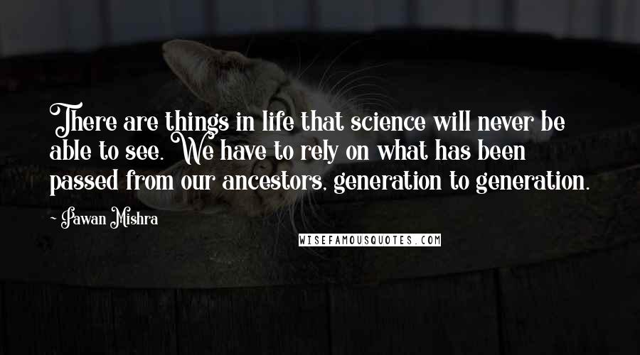 Pawan Mishra Quotes: There are things in life that science will never be able to see. We have to rely on what has been passed from our ancestors, generation to generation.