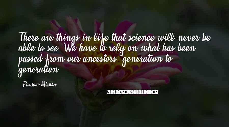 Pawan Mishra Quotes: There are things in life that science will never be able to see. We have to rely on what has been passed from our ancestors, generation to generation.