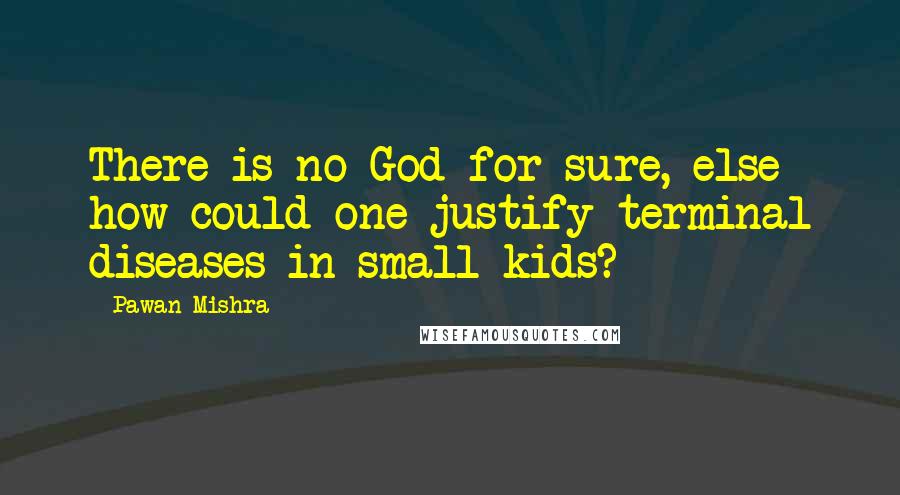 Pawan Mishra Quotes: There is no God for sure, else how could one justify terminal diseases in small kids?