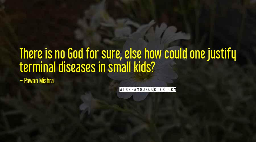 Pawan Mishra Quotes: There is no God for sure, else how could one justify terminal diseases in small kids?