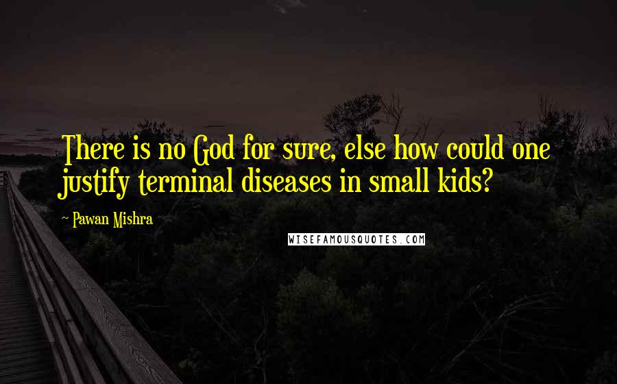 Pawan Mishra Quotes: There is no God for sure, else how could one justify terminal diseases in small kids?