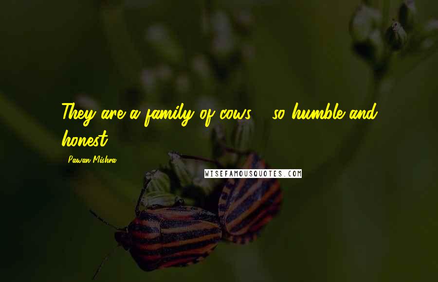 Pawan Mishra Quotes: They are a family of cows - so humble and honest.