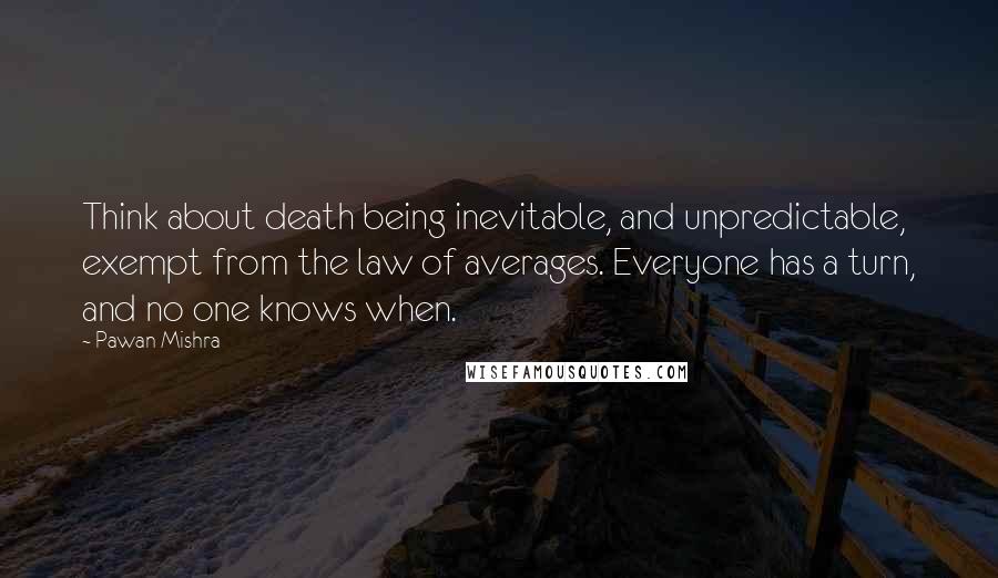 Pawan Mishra Quotes: Think about death being inevitable, and unpredictable, exempt from the law of averages. Everyone has a turn, and no one knows when.