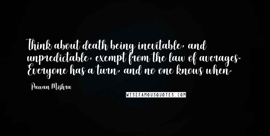 Pawan Mishra Quotes: Think about death being inevitable, and unpredictable, exempt from the law of averages. Everyone has a turn, and no one knows when.