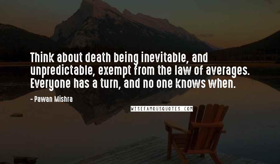 Pawan Mishra Quotes: Think about death being inevitable, and unpredictable, exempt from the law of averages. Everyone has a turn, and no one knows when.