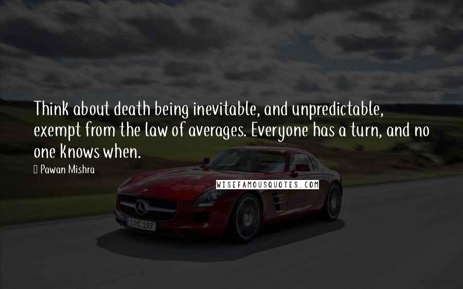 Pawan Mishra Quotes: Think about death being inevitable, and unpredictable, exempt from the law of averages. Everyone has a turn, and no one knows when.