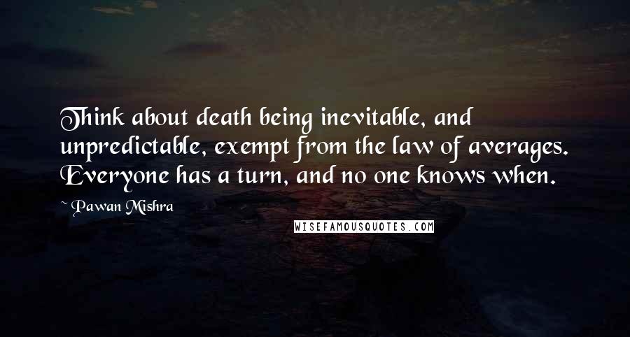 Pawan Mishra Quotes: Think about death being inevitable, and unpredictable, exempt from the law of averages. Everyone has a turn, and no one knows when.