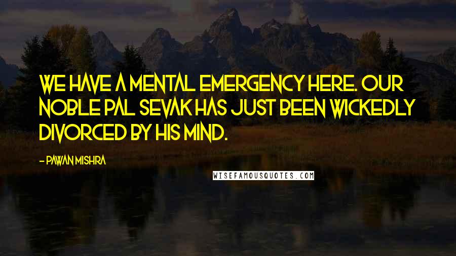 Pawan Mishra Quotes: We have a mental emergency here. Our noble pal Sevak has just been wickedly divorced by his mind.